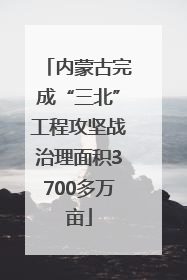 内蒙古完成“三北”工程攻坚战治理面积3700多万亩