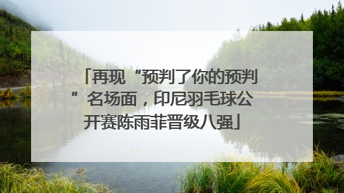 再现“预判了你的预判”名场面，印尼羽毛球公开赛陈雨菲晋级八强