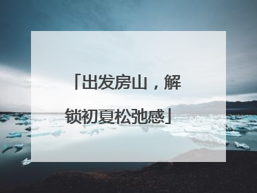 出发房山，解锁初夏松弛感