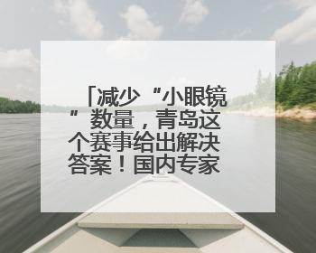 减少“小眼镜”数量，青岛这个赛事给出解决答案！国内专家陪你科学护眼