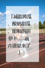 减脂黄瓜、酸奶甜瓜、能喝的胡萝卜……蔬卉盛宴来了