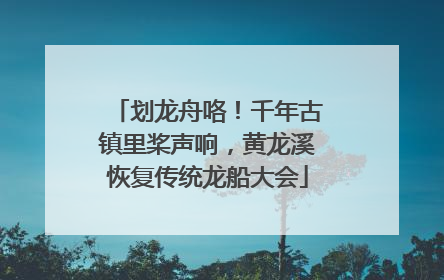 划龙舟咯！千年古镇里桨声响，黄龙溪恢复传统龙船大会