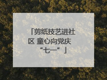 剪纸技艺进社区 童心向党庆“七一”