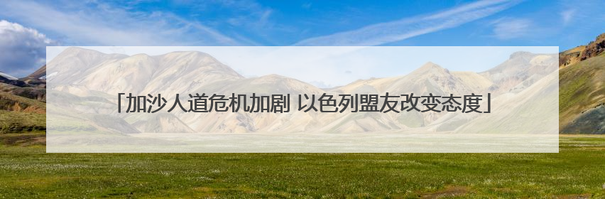 加沙人道危机加剧 以色列盟友改变态度