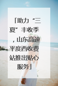 助力“三夏”丰收季，山东高速平度西收费站推出贴心服务