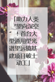 助力人类“望向深空”！首台大型通用型光谱望远镜基建项目破土动工