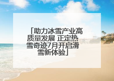 助力冰雪产业高质量发展 正定热雪奇迹7月开启滑雪新体验