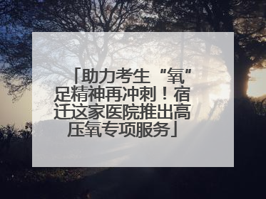 助力考生“氧”足精神再冲刺！宿迁这家医院推出高压氧专项服务