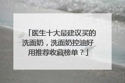 医生十大最建议买的洗面奶，洗面奶控油好用推荐收藏榜单？