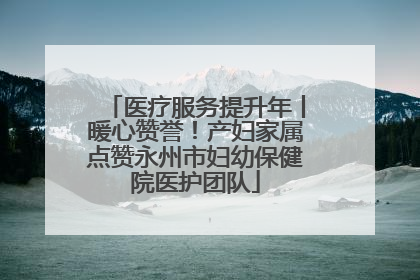 医疗服务提升年丨暖心赞誉！产妇家属点赞永州市妇幼保健院医护团队