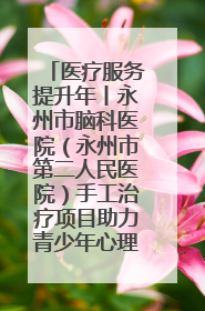 医疗服务提升年丨永州市脑科医院（永州市第二人民医院）手工治疗项目助力青少年心理健康重建