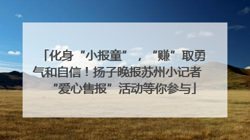 化身“小报童”，“赚”取勇气和自信！扬子晚报苏州小记者“爱心售报”活动等你参与