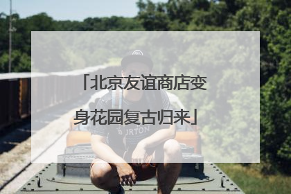 北京友谊商店变身花园复古归来