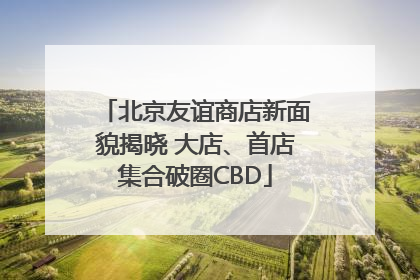北京友谊商店新面貌揭晓 大店、首店集合破圈CBD