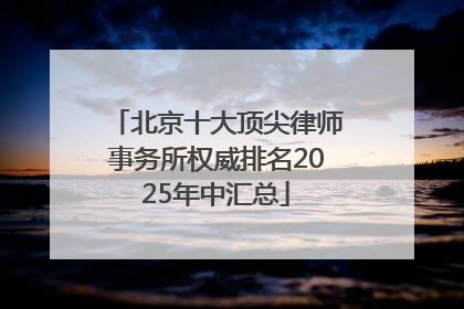 北京十大顶尖律师事务所权威排名2025年中汇总