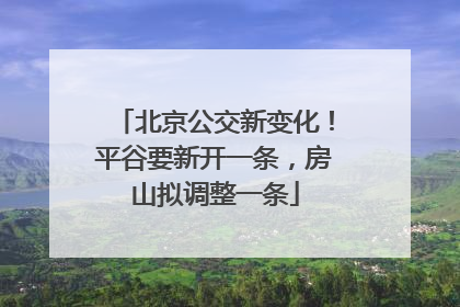 北京公交新变化！平谷要新开一条，房山拟调整一条