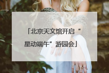 北京天文馆开启“星动端午”游园会