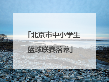 北京市中小学生篮球联赛落幕