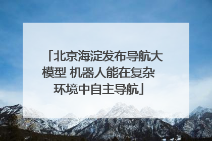 北京海淀发布导航大模型 机器人能在复杂环境中自主导航