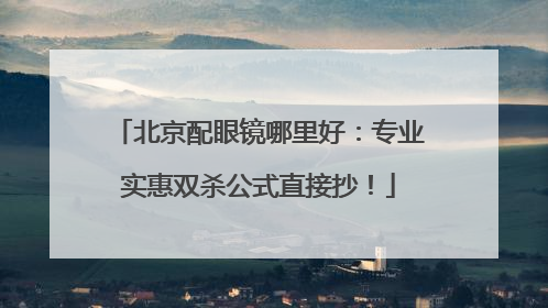北京配眼镜哪里好：专业实惠双杀公式直接抄！