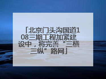 北京门头沟国道108三期工程加紧建设中，将完善“三横三纵”路网