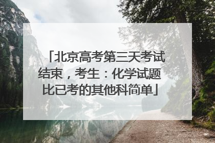 北京高考第三天考试结束，考生：化学试题比已考的其他科简单