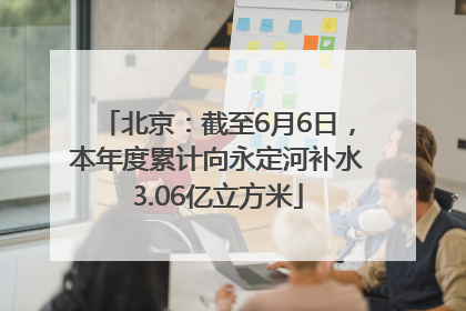 北京：截至6月6日，本年度累计向永定河补水3.06亿立方米