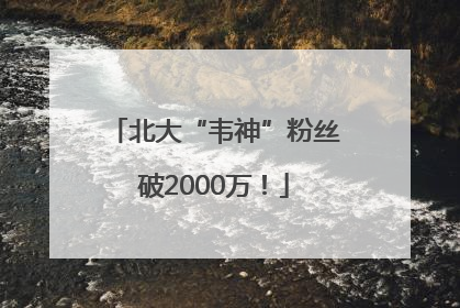 北大“韦神”粉丝破2000万！