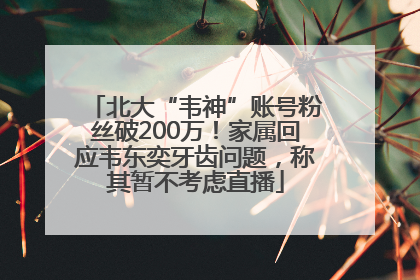 北大“韦神”账号粉丝破200万！家属回应韦东奕牙齿问题，称其暂不考虑直播