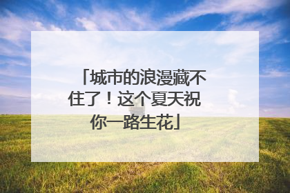 城市的浪漫藏不住了！这个夏天祝你一路生花