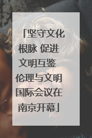 坚守文化根脉 促进文明互鉴 伦理与文明国际会议在南京开幕