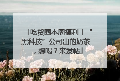 吃货圈本周福利丨“黑科技”公司出的奶茶，想喝？来发帖