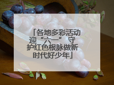 各地多彩活动迎“六一” 守护红色根脉做新时代好少年