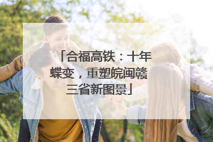 合福高铁：十年蝶变，重塑皖闽赣三省新图景
