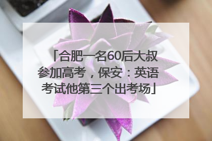 合肥一名60后大叔参加高考，保安：英语考试他第三个出考场