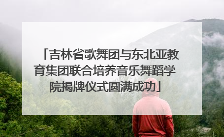 吉林省歌舞团与东北亚教育集团联合培养音乐舞蹈学院揭牌仪式圆满成功