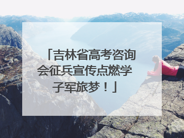 吉林省高考咨询会征兵宣传点燃学子军旅梦！