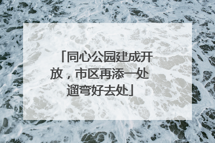 同心公园建成开放，市区再添一处遛弯好去处