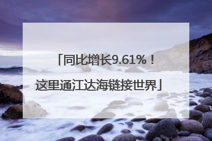 同比增长9.61%！这里通江达海链接世界
