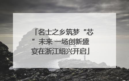 名士之乡筑梦“芯”未来 一场创新盛宴在浙江绍兴开启