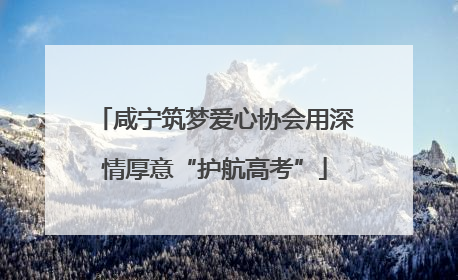 咸宁筑梦爱心协会用深情厚意“护航高考”