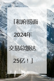 和府捞面2024年交易总额达25亿！