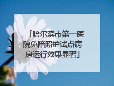 哈尔滨市第一医院免陪照护试点病房运行效果显著