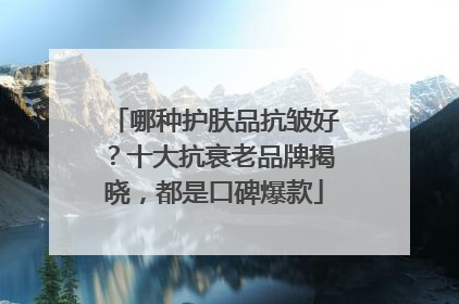 哪种护肤品抗皱好？十大抗衰老品牌揭晓，都是口碑爆款