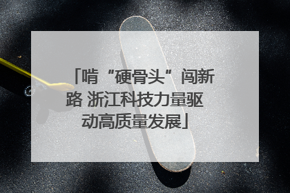啃“硬骨头”闯新路 浙江科技力量驱动高质量发展