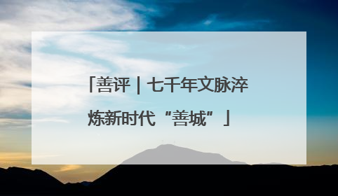 善评｜七千年文脉淬炼新时代“善城”