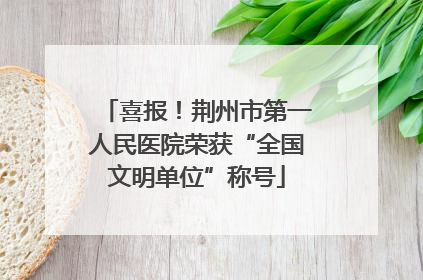 喜报！荆州市第一人民医院荣获“全国文明单位”称号