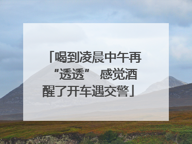 喝到凌晨中午再“透透” 感觉酒醒了开车遇交警