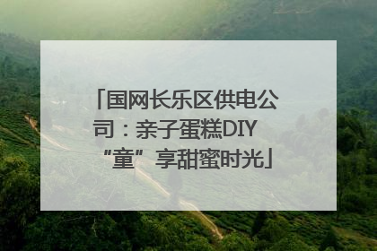 国网长乐区供电公司：亲子蛋糕DIY“童”享甜蜜时光