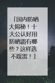 国内防晒大揭秘！十大公认好用防晒霜有哪些？这样选不踩雷！